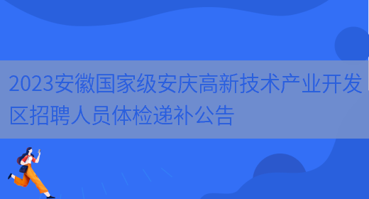 2023安徽国家级安庆高新技术产业开发区招聘人员体检递补公告 