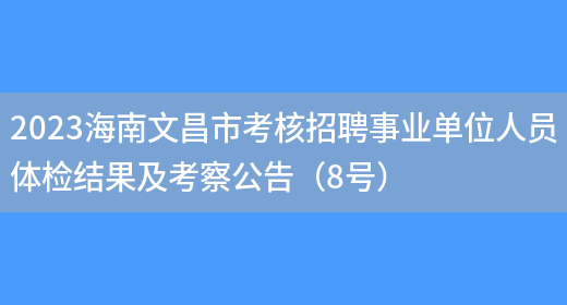 2023海南文昌市考核招聘事业单位人员体检结果及考察公告（8号）