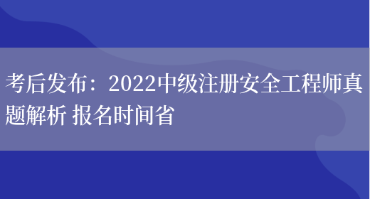 考后发布：2022中级注册安全工程师真题解析 报名时间省