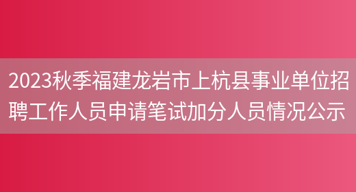 2023秋季福建龙岩市上杭县事业单位招聘工作人员申请笔试加分人员情况公示