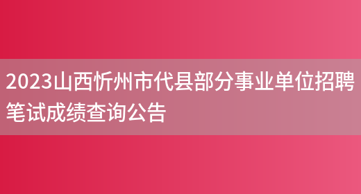2023山西忻州市代县部分事业单位招聘笔试成绩查询公告