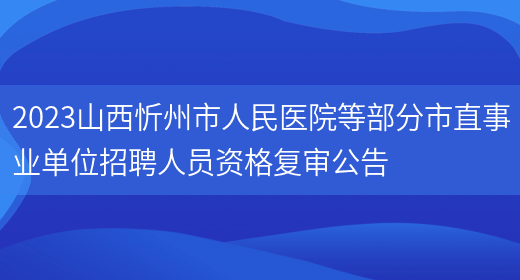 2023山西忻州市人民医院等部分市直事业单位招聘人员资格复审公告