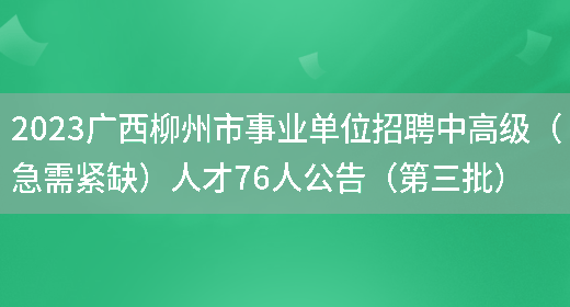2023广西柳州市事业单位招聘中高级（急需紧缺）人才76人公告（第三批）