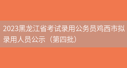 2023黑龙江省考试录用公务员鸡西市拟录用人员公示（第四批）