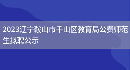 2023辽宁鞍山市千山区教育局公费师范生拟聘公示