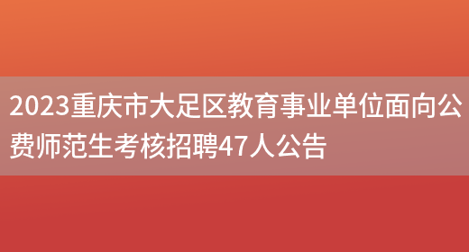 2023重庆市大足区教育事业单位面向公费师范生考核招聘47人公告