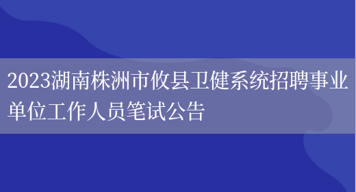2023湖南株洲市攸县卫健系统招聘事业单位工作人员笔试公告