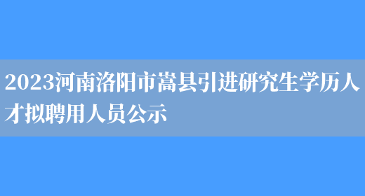 2023河南洛阳市嵩县引进研究生学历人才拟聘用人员公示