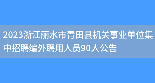 2023浙江丽水市青田县机关事业单位集中招聘编外聘用人员90人公告