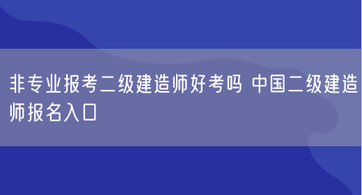 非专业报考二级建造师好考吗 中国二级建造师报名入口(图1)