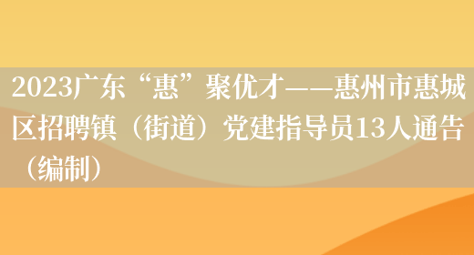 2023广东“惠”聚优才——惠州市惠城区招聘镇（街道）党建指导员13人通告（编制