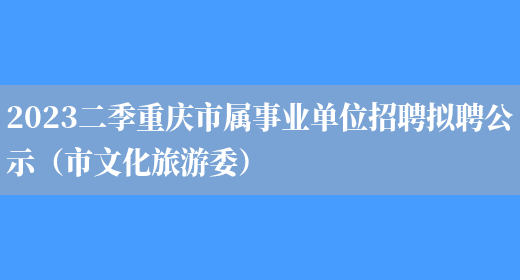 2023二季重庆市属事业单位招聘拟聘公示（市文化旅游委）