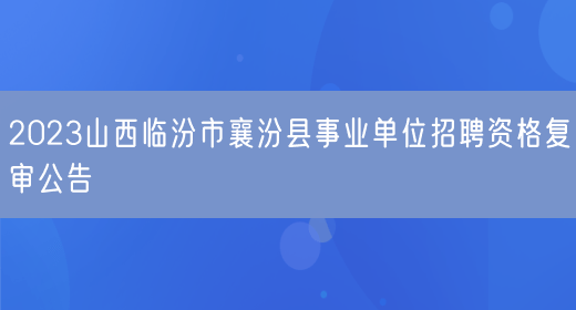 2023山西临汾市襄汾县事业单位招聘资格复审公告