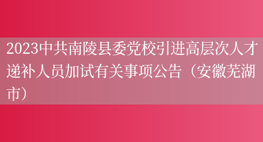 2023中共南陵县委党校引进高层次人才递补人员加试有关事项公告（安徽芜湖市）