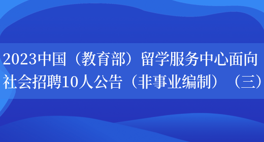2023中国（教育部）留学服务中心面向社会招聘10人公告（非事业编制）（三）
