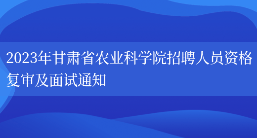 2023年甘肃省农业科学院招聘人员资格复审及面试通知