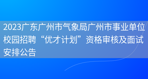 2023广东广州市气象局广州市事业单位校园招聘“优才计划”资格审核及面试安排公告