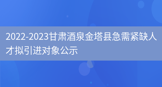 2022-2023甘肃酒泉金塔县急需紧缺人才拟引进对象公示