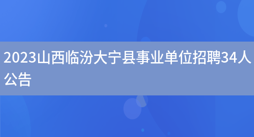 2023山西临汾大宁县事业单位招聘34人公告