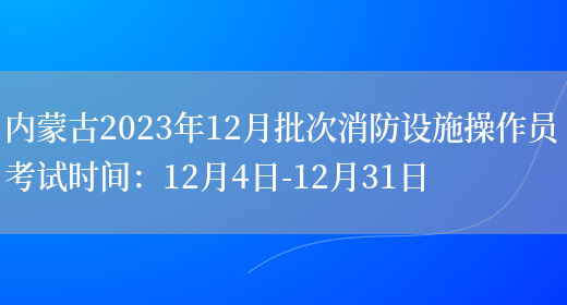 内蒙古2023年12月批次消防设施操作员考试时间：12月4日-12月31日(图1)
