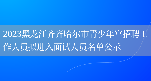 2023黑龙江齐齐哈尔市青少年宫招聘工作人员拟进入面试人员名