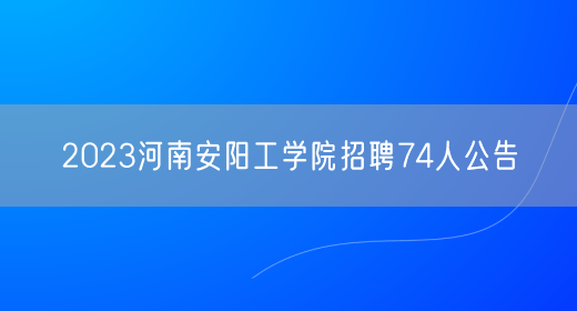 2023河南安阳工学院招聘74人公告(图1)