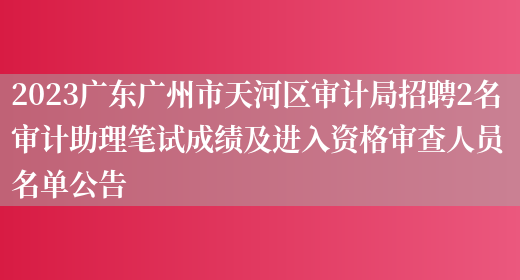 2023广东广州市天河区审计局招聘2名审计助理笔试成绩及进入资格审查人员名单公告