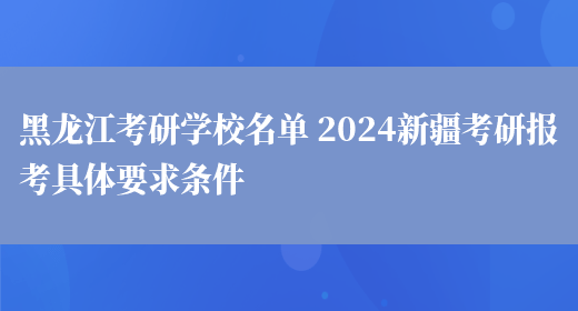 黑龙江考研学校名单 2024新疆考研报考具体要求条件(图1)
