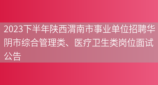 2023下半年陕西渭南市事业单位招聘华阴市综合管理类、医疗卫生类岗位面试公告
