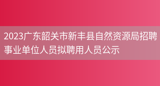 2023广东韶关市新丰县自然资源局招聘事业单位人员拟聘用人员公示