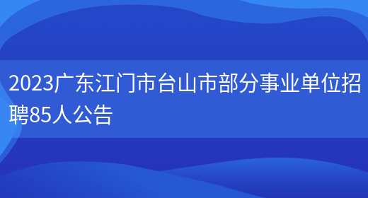 2023广东江门市台山市部分事业单位招聘85人公告