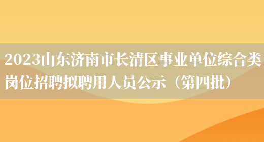 2023山东济南市长清区事业单位综合类岗位招聘拟聘用人员公示（第四批）