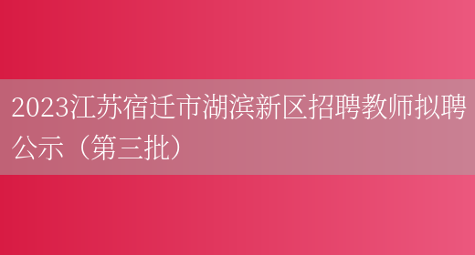 2023江苏宿迁市湖滨新区招聘教师拟聘公示（第三批）(图1)