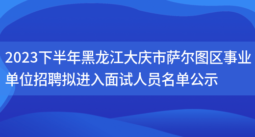 2023下半年黑龙江大庆市萨尔图区事业单位招聘拟进入面试人员名单公示