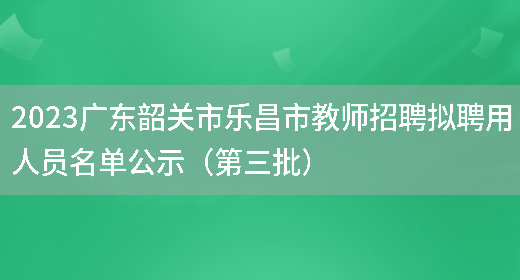 2023广东韶关市乐昌市教师招聘拟聘用人员名单公示（第三批）
