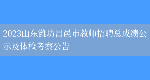 2023山东潍坊昌邑市教师招聘总成绩公示及体检考察公告