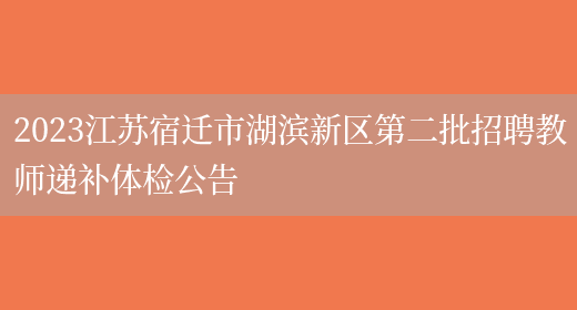 2023江苏宿迁市湖滨新区第二批招聘教师递补体检公告