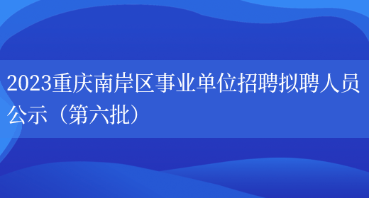 2023重庆南岸区事业单位招聘拟聘人员公示（第六批）