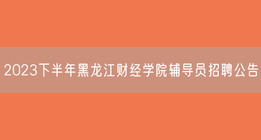 2023下半年黑龙江财经学院辅导员招聘公告