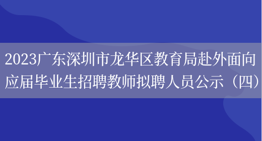 2023广东深圳市龙华区教育局赴外面向应届毕业生招聘教师拟聘人员公示（四）