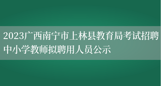 2023广西南宁市上林县教育局考试招聘中小学教师拟聘用人员公示