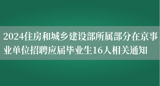 2024住房和城乡建设部所属部分在京事业单位招聘应届毕业生16人相关通知