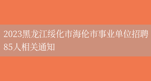 2023黑龙江绥化市海伦市事业单位招聘85人相关通知