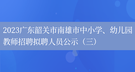 2023广东韶关市南雄市中小学、幼儿园教师招聘拟聘人员公示（三）