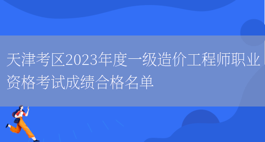 天津考区2023年度一级造价工程师职业资格考试成绩合格名单(图1)