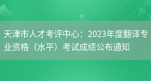 天津市人才考评中心：2023年度翻译专业资格（水平）考试成绩