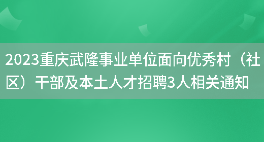 2023重庆武隆事业单位面向优秀村（社区）干部及本土人才招聘3人相关通知