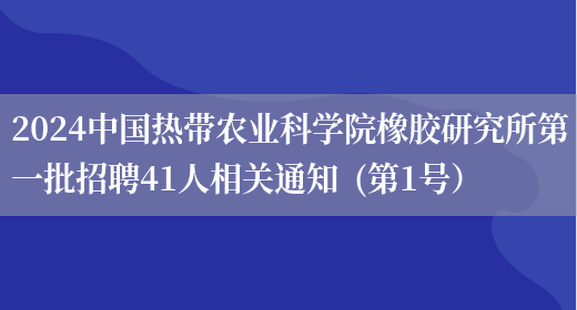 2024中国热带农业科学院橡胶研究所第一批招聘41人相关通知  (第1号）