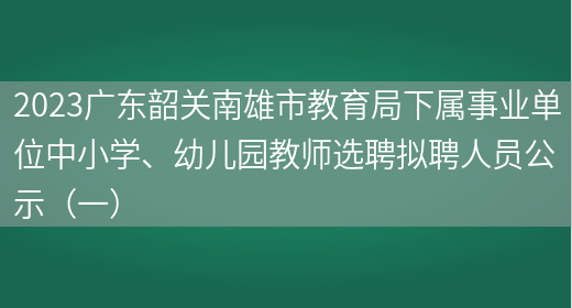 2023广东韶关南雄市教育局下属事业单位中小学、幼儿园教师选聘拟聘人员公示（一）