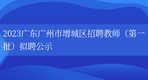 2023广东广州市增城区招聘教师（第一批）拟聘公示